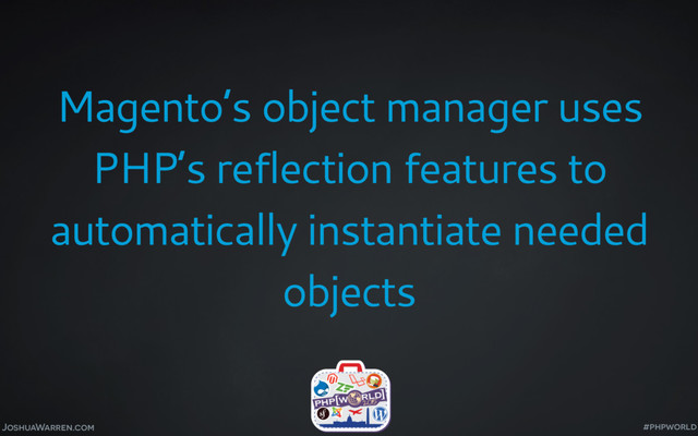 JoshuaWarren.com
Magento’s object manager uses
PHP’s reflection features to
automatically instantiate needed
objects
#phpworld
