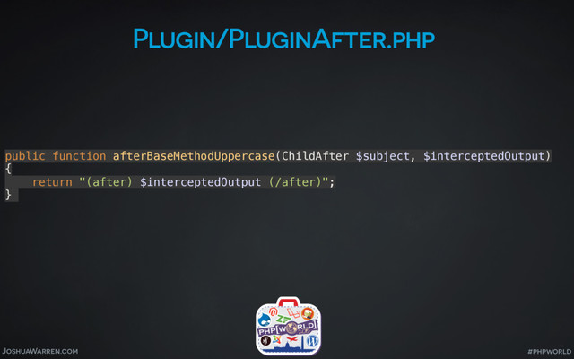 JoshuaWarren.com #phpworld
Plugin/PluginAfter.php
public function afterBaseMethodUppercase(ChildAfter $subject, $interceptedOutput) 
{ 
return "(after) $interceptedOutput (/after)"; 
}
