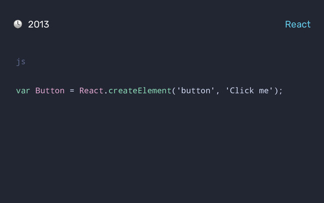 js
var Button = React.createElement('button', 'Click me');
2013 React
