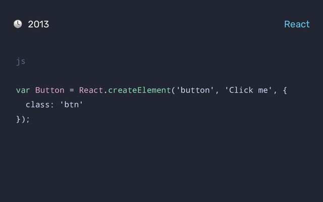 js
var Button = React.createElement('button', 'Click me', {
class: 'btn'
});
2013 React

