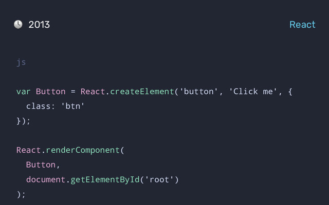 2013 React
js
var Button = React.createElement('button', 'Click me', {
class: 'btn'
});
React.renderComponent(
Button,
document.getElementById('root')
);
