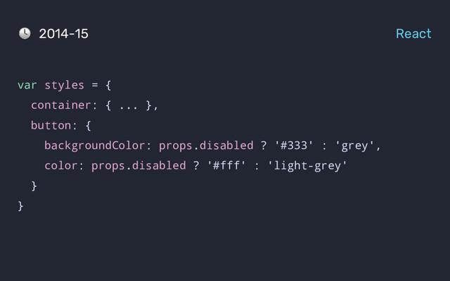 var styles = {
container: { ... },
button: {
backgroundColor: props.disabled ? '#333' : 'grey',
color: props.disabled ? '#fff' : 'light-grey'
}
}
2014-15 React
