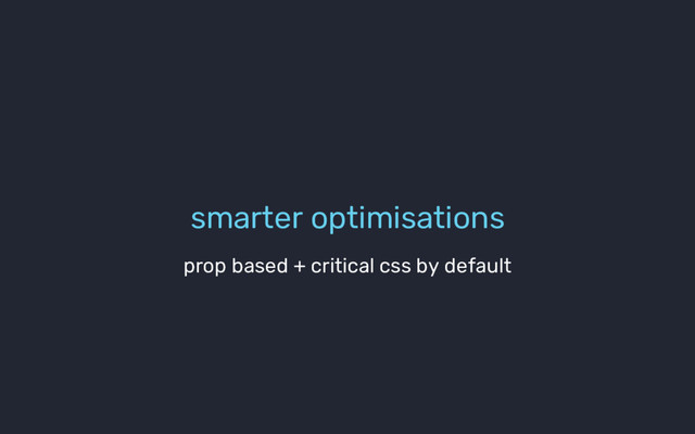 smarter optimisations
prop based + critical css by default
