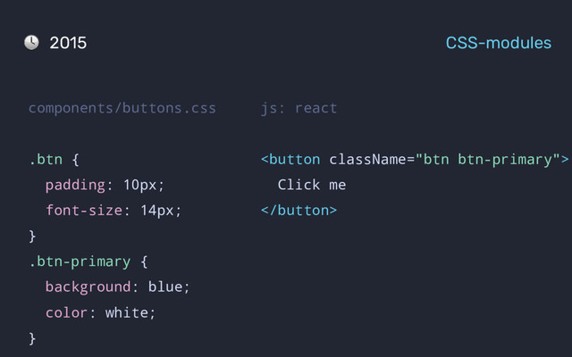 js: react

Click me

components/buttons.css
.btn {
padding: 10px;
font-size: 14px;
}
.btn-primary {
background: blue;
color: white;
}
2015 CSS-modules
