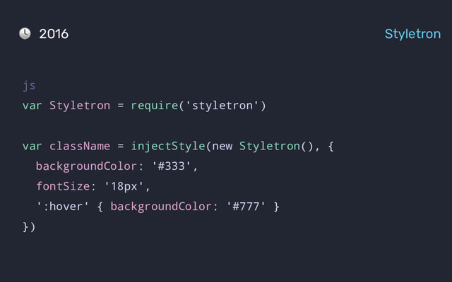 2016 Styletron
js
var Styletron = require('styletron')
var className = injectStyle(new Styletron(), {
backgroundColor: '#333',
fontSize: '18px',
':hover' { backgroundColor: '#777' }
})
