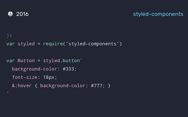 2016 styled-components
js
var styled = require('styled-components')
var Button = styled.button`
background-color: #333;
font-size: 18px;
&:hover { background-color: #777; }
`

