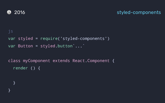 js
var styled = require('styled-components')
var Button = styled.button`...`
class myComponent extends React.Component {
render () {
}
}
2016 styled-components
