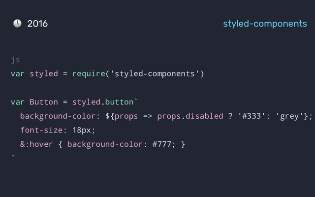 js
var styled = require('styled-components')
var Button = styled.button`
background-color: ${props => props.disabled ? '#333': 'grey'};
font-size: 18px;
&:hover { background-color: #777; }
`
2016 styled-components
