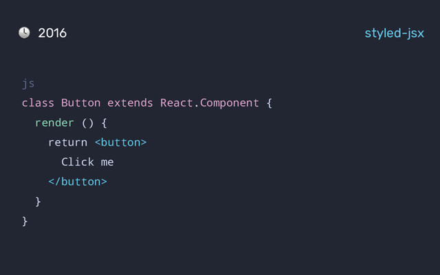 2016 styled-jsx
js
class Button extends React.Component {
render () {
return 
Click me

}
}
