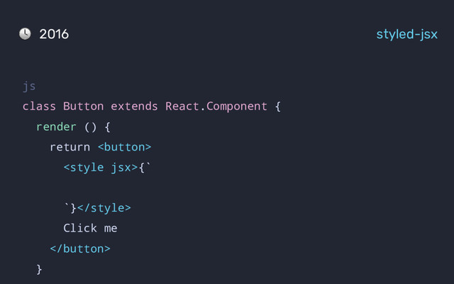 2016 styled-jsx
js
class Button extends React.Component {
render () {
return 
{`
`}
Click me

}
