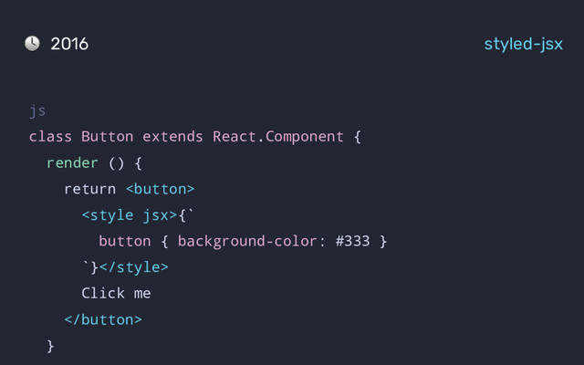 2016 styled-jsx
js
class Button extends React.Component {
render () {
return 
{`
button { background-color: #333 }
`}
Click me

}
