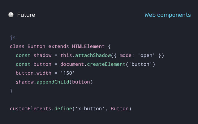 Future Web components
js
class Button extends HTMLElement {
const shadow = this.attachShadow({ mode: 'open' })
const button = document.createElement('button')
button.width = '150'
shadow.appendChild(button)
}
customElements.define('x-button', Button)
