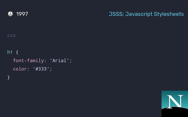 1997 JSSS: Javascript Stylesheets
css
h1 {
font-family: 'Arial';
color: '#333';
}
