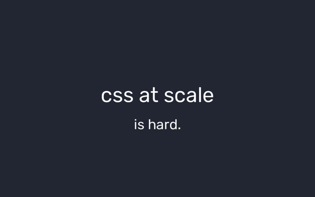 css at scale
is hard.
