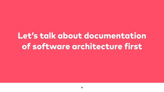 6
Let’s talk about documentation
of software architecture
f
irst


