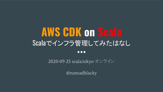 AWS CDK on Scala
Scalaでインフラ管理してみたはなし
2020-09-25 scala.tokyo
オンライン
@nomadblacky
