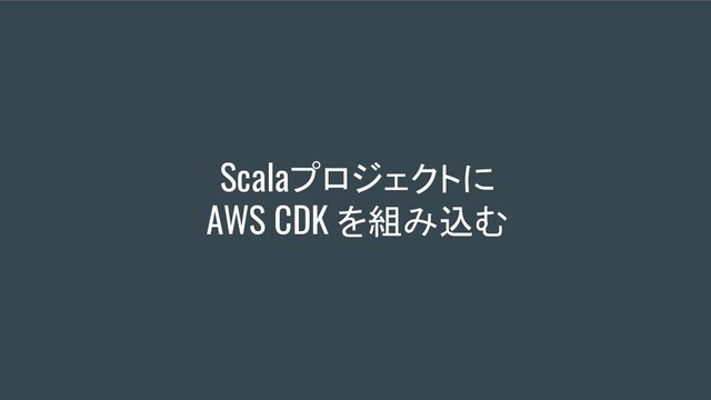 Scalaプロジェクトに
AWS CDK を組み込む
