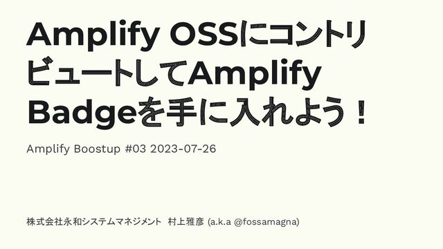 Amplify OSSにコントリ
ビュートしてAmplify
Badgeを手に入れよう！
Amplify Boostup #03 2023-07-26
株式会社永和システムマネジメント　村上雅彦 (a.k.a @fossamagna)
