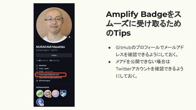 Amplify Badgeをス
ムーズに受け取るため
のTips
● GitHubのプロフィールでメールアド
レスを確認できるようにしておく。
● メアドを公開できない場合は
Twitterアカウントを確認できるよう
にしておく。

