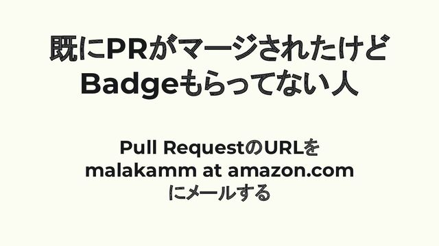 既にPRがマージされたけど
Badgeもらってない人
Pull RequestのURLを
malakamm at amazon.com
にメールする
