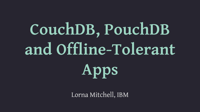 CouchDB, PouchDB
and Offline-Tolerant
Apps
Lorna Mitchell, IBM
