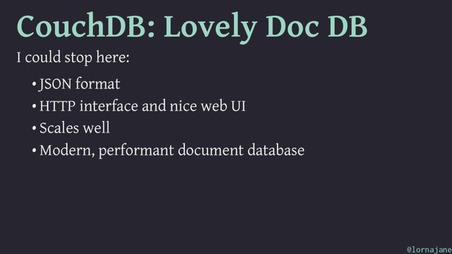 CouchDB: Lovely Doc DB
I could stop here:
• JSON format
• HTTP interface and nice web UI
• Scales well
• Modern, performant document database
@lornajane
