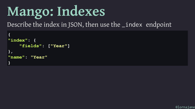 Mango: Indexes
Describe the index in JSON, then use the _index endpoint
{
"index": {
"fields": ["Year"]
},
"name": "Year"
}
@lornajane
