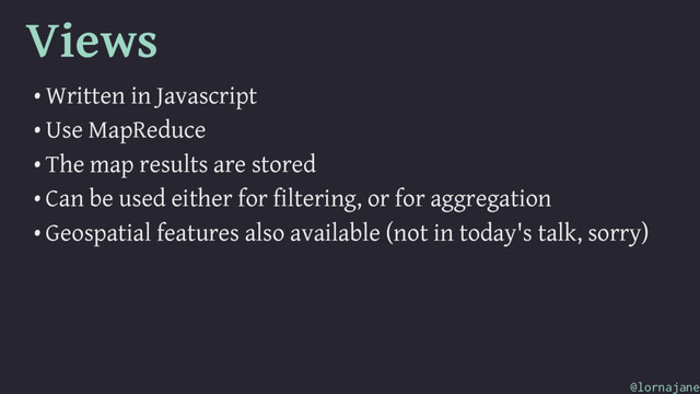Views
• Written in Javascript
• Use MapReduce
• The map results are stored
• Can be used either for filtering, or for aggregation
• Geospatial features also available (not in today's talk, sorry)
@lornajane

