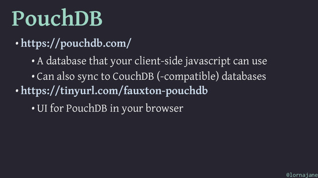 PouchDB
• https://pouchdb.com/
• A database that your client-side javascript can use
• Can also sync to CouchDB (-compatible) databases
• https://tinyurl.com/fauxton-pouchdb
• UI for PouchDB in your browser
@lornajane
