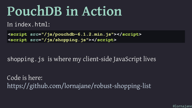 PouchDB in Action
In index.html:


shopping.js is where my client-side JavaScript lives
Code is here:
https://github.com/lornajane/robust-shopping-list
@lornajane
