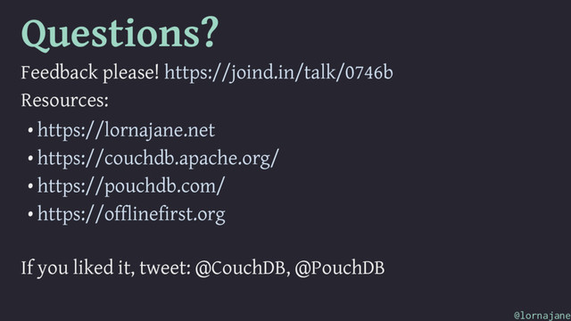 Questions?
Feedback please! https://joind.in/talk/0746b
Resources:
• https://lornajane.net
• https://couchdb.apache.org/
• https://pouchdb.com/
• https://offlinefirst.org
If you liked it, tweet: @CouchDB, @PouchDB
@lornajane
