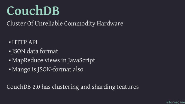 CouchDB
Cluster Of Unreliable Commodity Hardware
• HTTP API
• JSON data format
• MapReduce views in JavaScript
• Mango is JSON-format also
CouchDB 2.0 has clustering and sharding features
@lornajane
