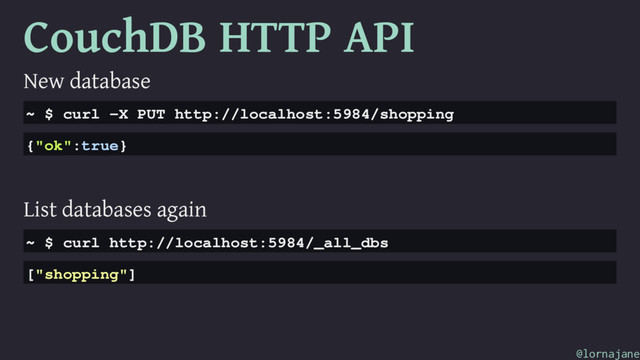 CouchDB HTTP API
New database
~ $ curl -X PUT http://localhost:5984/shopping
{"ok":true}
List databases again
~ $ curl http://localhost:5984/_all_dbs
["shopping"]
@lornajane
