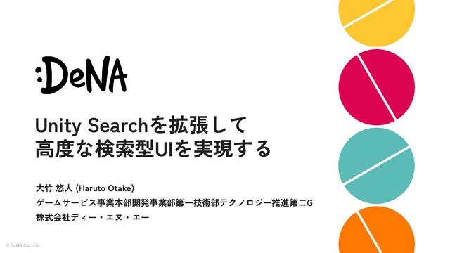 © DeNA Co., Ltd. 1
Unity Searchを拡張して
高度な検索型UIを実現する
大竹 悠人 (Haruto Otake)
ゲームサービス事業本部開発事業部第一技術部テクノロジー推進第二G
株式会社ディー・エヌ・エー
