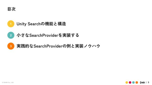 © DeNA Co., Ltd. 3
目次
Unity Searchの機能と構造
小さなSearchProviderを実装する
実践的なSearchProviderの例と実装ノウハウ
1
2
3
