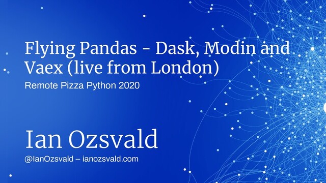 Flying Pandas - Dask, Modin and
Vaex (live from London)
@IanOzsvald – ianozsvald.com
Ian Ozsvald
Remote Pizza Python 2020
