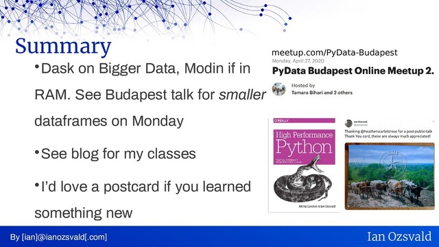 
Dask on Bigger Data, Modin if in
RAM. See Budapest talk for smaller
dataframes on Monday

See blog for my classes

I’d love a postcard if you learned
something new
Summary
By [ian]@ianozsvald[.com] Ian Ozsvald
meetup.com/PyData-Budapest
