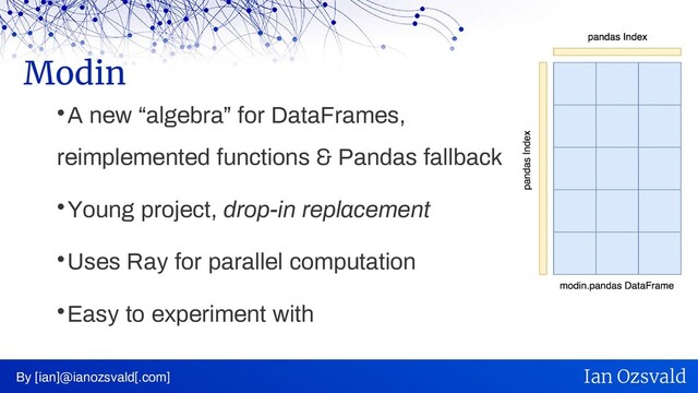 
A new “algebra” for DataFrames,
reimplemented functions & Pandas fallback

Young project, drop-in replacement

Uses Ray for parallel computation

Easy to experiment with
Modin
By [ian]@ianozsvald[.com] Ian Ozsvald
