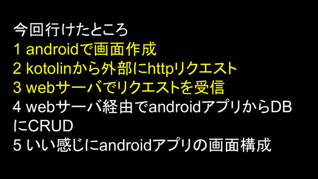 今回行けたところ
1 androidで画面作成
2 kotolinから外部にhttpリクエスト
3 webサーバでリクエストを受信
4 webサーバ経由でandroidアプリからDB
にCRUD
5 いい感じにandroidアプリの画面構成
