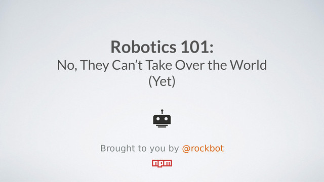 Robotics 101:
No, They Can’t Take Over the World
(Yet)
Brought to you by @rockbot
