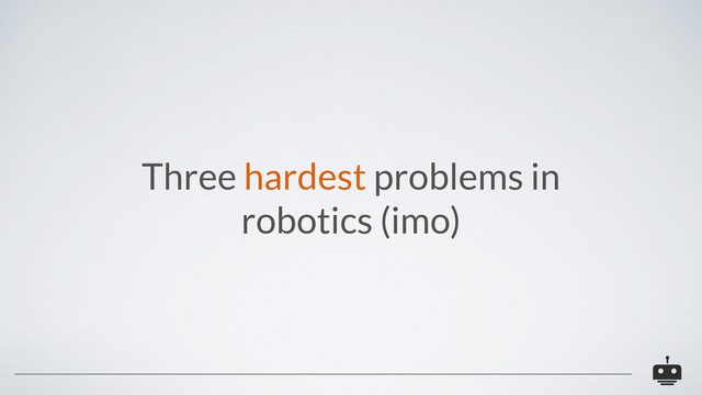 Three hardest problems in
robotics (imo)
