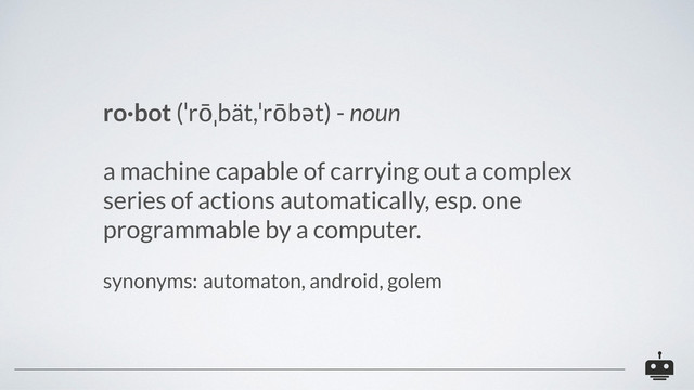 ro·bot (ˈrōˌbät,ˈrōbət) - noun
a machine capable of carrying out a complex
series of actions automatically, esp. one
programmable by a computer.
synonyms: automaton, android, golem
