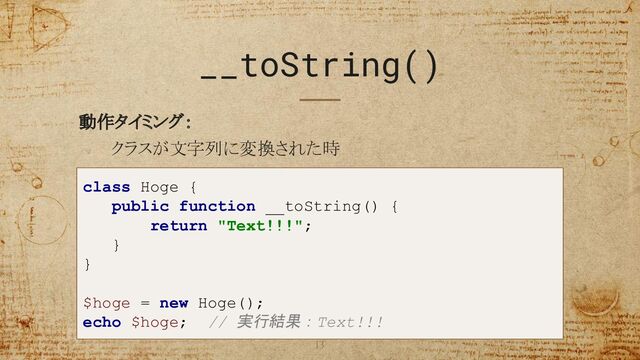 __toString()
動作タイミング：
クラスが文字列に変換された時
13
class Hoge {
public function __toString() {
return "Text!!!";
}
}
$hoge = new Hoge();
echo $hoge; // 実行結果：Text!!!

