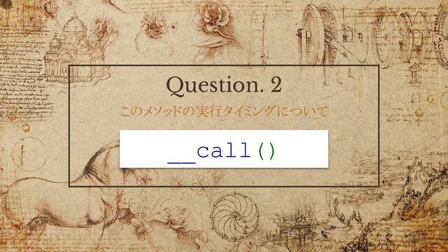 Question. 2
このメソッドの実行タイミングについて
__call()
