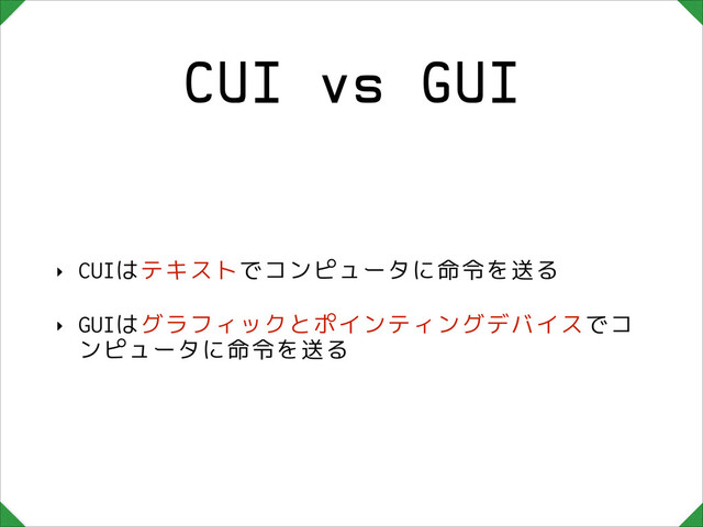 CUI vs GUI
‣ CUIはテキストでコンピュータに命令を送る
‣ GUIはグラフィックとポインティングデバイスでコ
ンピュータに命令を送る
