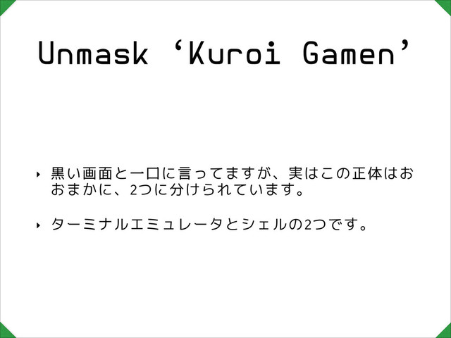 Unmask ‘Kuroi Gamen’
‣ 黒い画面と一口に言ってますが、実はこの正体はお
おまかに、2つに分けられています。
‣ ターミナルエミュレータとシェルの2つです。

