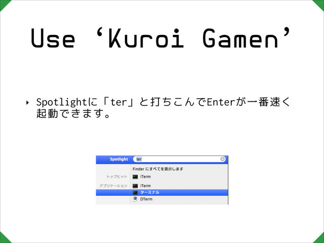 Use ‘Kuroi Gamen’
‣ Spotlightに「ter」と打ちこんでEnterが一番速く
起動できます。
