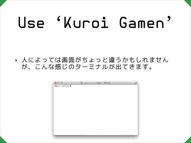 Use ‘Kuroi Gamen’
‣ 人によっては画面がちょっと違うかもしれません
が、こんな感じのターミナルが出てきます。
