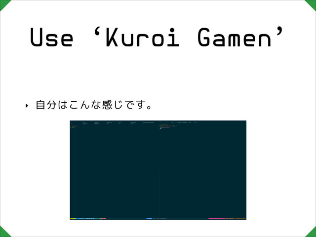 Use ‘Kuroi Gamen’
‣ 自分はこんな感じです。
