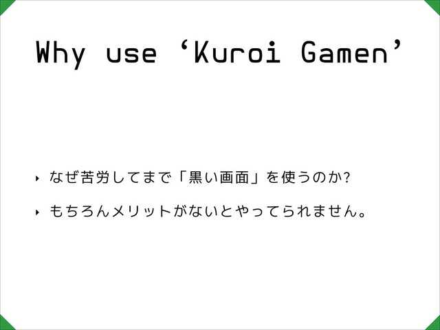 Why use ‘Kuroi Gamen’
‣ なぜ苦労してまで「黒い画面」を使うのか?
‣ もちろんメリットがないとやってられません。
